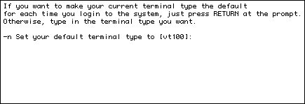
If you want to make your current terminal type the default
for each time you login to the system, just press RETURN at the prompt.
Otherwise, type in the terminal type you want.

-n Set your default terminal type to [vt100]: 





